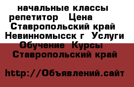 начальные классы -репетитор › Цена ­ 250 - Ставропольский край, Невинномысск г. Услуги » Обучение. Курсы   . Ставропольский край